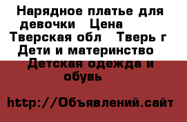 Нарядное платье для девочки › Цена ­ 500 - Тверская обл., Тверь г. Дети и материнство » Детская одежда и обувь   